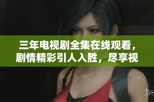 三年电视剧全集在线观看，剧情精彩引人入胜，尽享视听盛宴