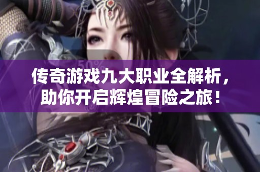 传奇游戏九大职业全解析，助你开启辉煌冒险之旅！