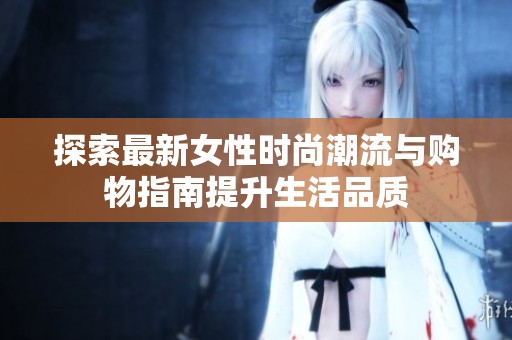 探索最新女性时尚潮流与购物指南提升生活品质