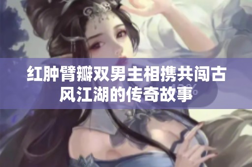 红肿臂瓣双男主相携共闯古风江湖的传奇故事