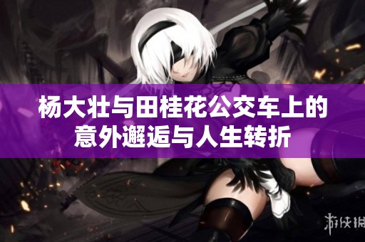 杨大壮与田桂花公交车上的意外邂逅与人生转折