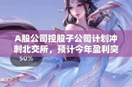 A股公司控股子公司计划冲刺北交所，预计今年盈利突破5.4亿