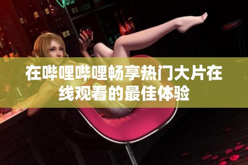 在哔哩哔哩畅享热门大片在线观看的最佳体验