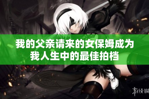 我的父亲请来的女保姆成为我人生中的最佳拍档