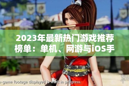 2023年最新热门游戏推荐榜单：单机、网游与iOS手游一网打尽