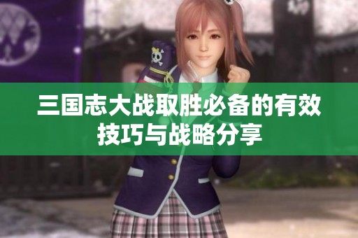 三国志大战取胜必备的有效技巧与战略分享