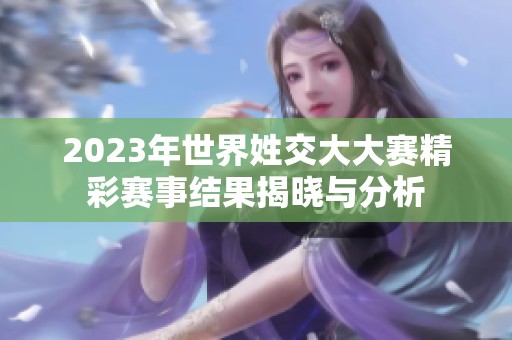 2023年世界姓交大大赛精彩赛事结果揭晓与分析