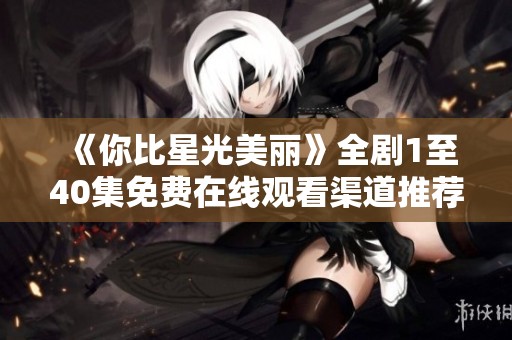 《你比星光美丽》全剧1至40集免费在线观看渠道推荐与资源整理