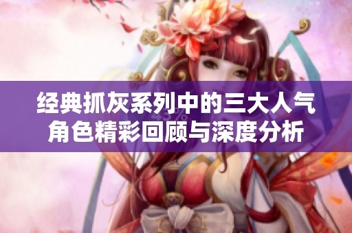 经典抓灰系列中的三大人气角色精彩回顾与深度分析