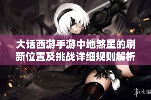 大话西游手游中地煞星的刷新位置及挑战详细规则解析