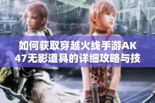 如何获取穿越火线手游AK47无影道具的详细攻略与技巧分享