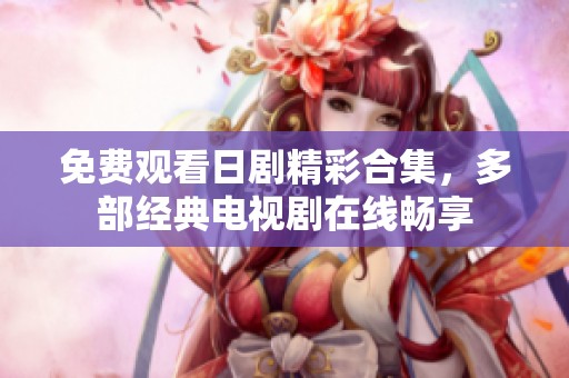 免费观看日剧精彩合集，多部经典电视剧在线畅享