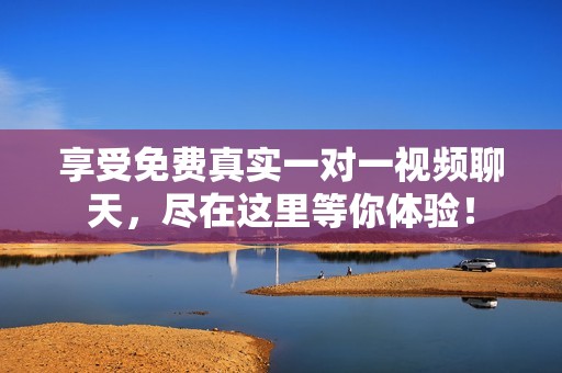 享受免费真实一对一视频聊天，尽在这里等你体验！