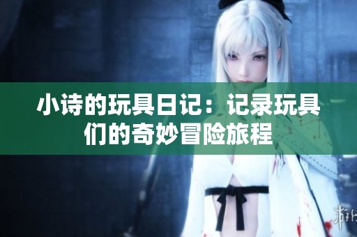 小诗的玩具日记：记录玩具们的奇妙冒险旅程