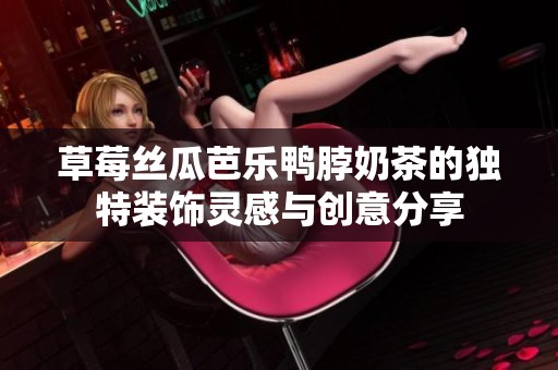 草莓丝瓜芭乐鸭脖奶茶的独特装饰灵感与创意分享