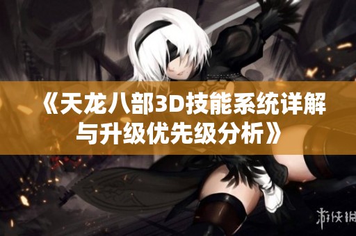《天龙八部3D技能系统详解与升级优先级分析》