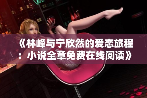《林峰与宁欣然的爱恋旅程：小说全章免费在线阅读》