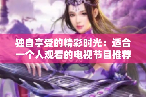 独自享受的精彩时光：适合一个人观看的电视节目推荐