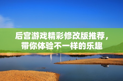后宫游戏精彩修改版推荐，带你体验不一样的乐趣