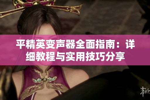 平精英变声器全面指南：详细教程与实用技巧分享