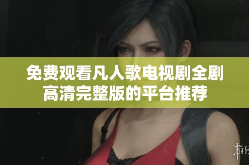 免费观看凡人歌电视剧全剧高清完整版的平台推荐