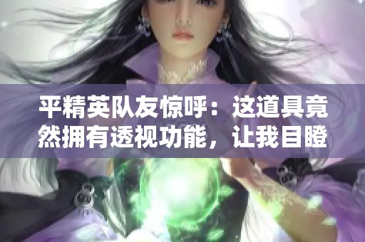 平精英队友惊呼：这道具竟然拥有透视功能，让我目瞪口呆！