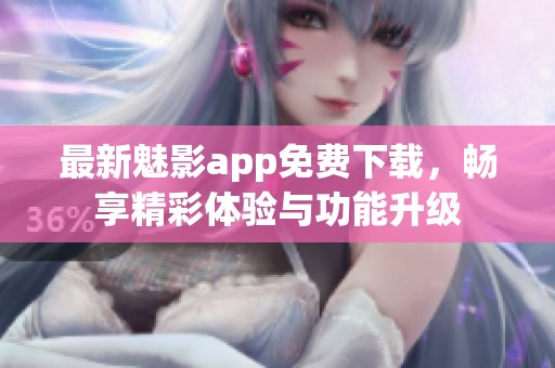 最新魅影app免费下载，畅享精彩体验与功能升级