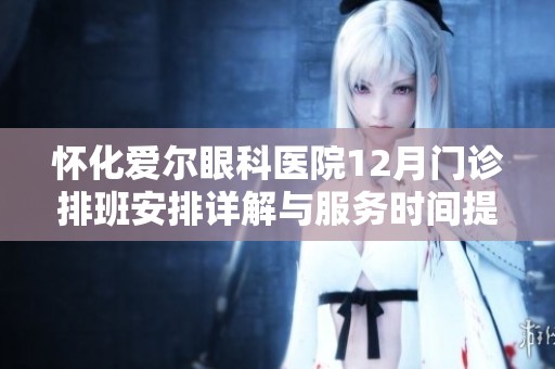 怀化爱尔眼科医院12月门诊排班安排详解与服务时间提醒