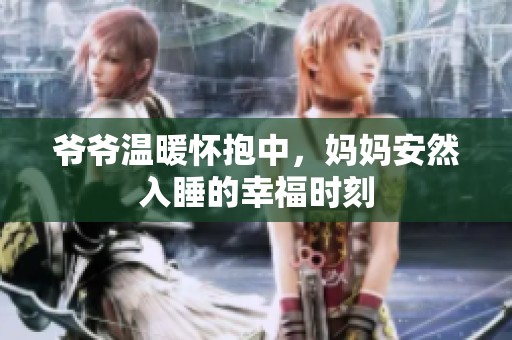 爷爷温暖怀抱中，妈妈安然入睡的幸福时刻