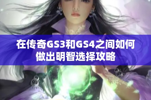 在传奇GS3和GS4之间如何做出明智选择攻略