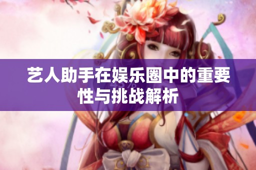 艺人助手在娱乐圈中的重要性与挑战解析