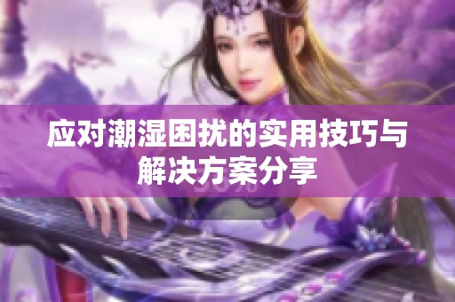 应对潮湿困扰的实用技巧与解决方案分享