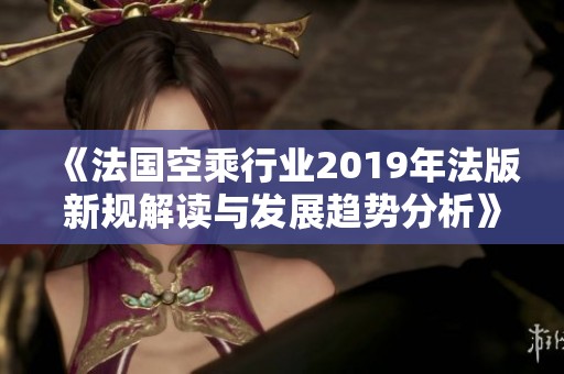 《法国空乘行业2019年法版新规解读与发展趋势分析》