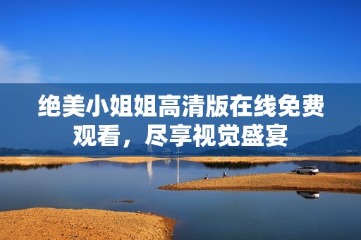 绝美小姐姐高清版在线免费观看，尽享视觉盛宴
