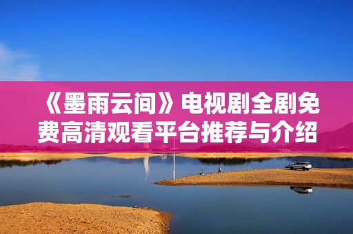 《墨雨云间》电视剧全剧免费高清观看平台推荐与介绍