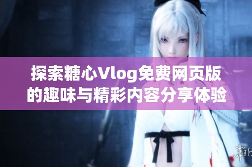 探索糖心Vlog免费网页版的趣味与精彩内容分享体验