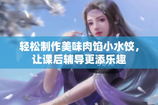 轻松制作美味肉馅小水饺，让课后辅导更添乐趣