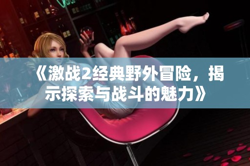 《激战2经典野外冒险，揭示探索与战斗的魅力》