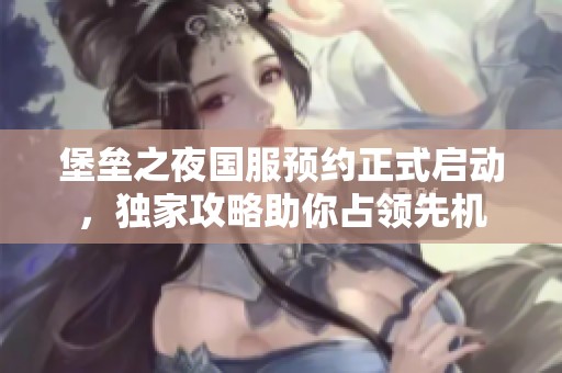 堡垒之夜国服预约正式启动，独家攻略助你占领先机