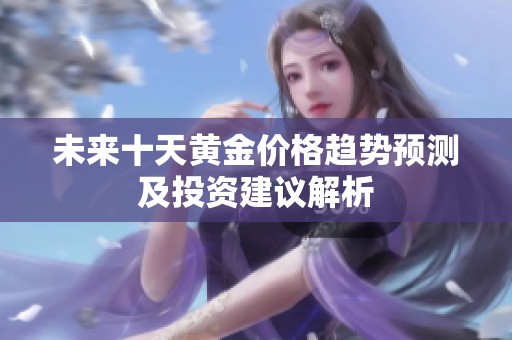 未来十天黄金价格趋势预测及投资建议解析