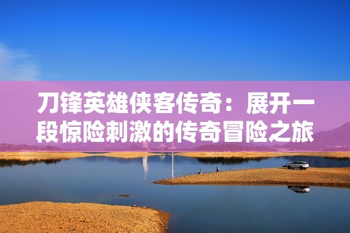 刀锋英雄侠客传奇：展开一段惊险刺激的传奇冒险之旅