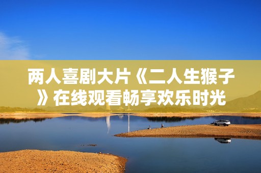 两人喜剧大片《二人生猴子》在线观看畅享欢乐时光