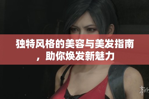 独特风格的美容与美发指南，助你焕发新魅力