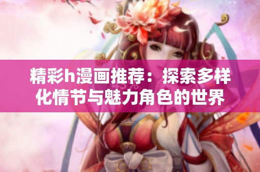 精彩h漫画推荐：探索多样化情节与魅力角色的世界