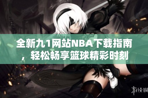 全新九1网站NBA下载指南，轻松畅享篮球精彩时刻