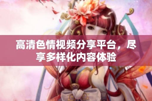 高清色情视频分享平台，尽享多样化内容体验