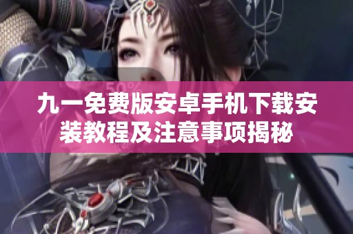 九一免费版安卓手机下载安装教程及注意事项揭秘