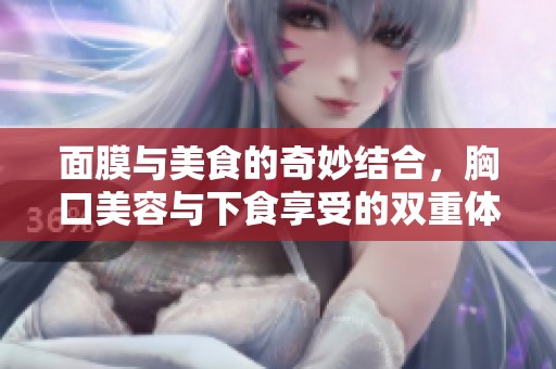 面膜与美食的奇妙结合，胸口美容与下食享受的双重体验