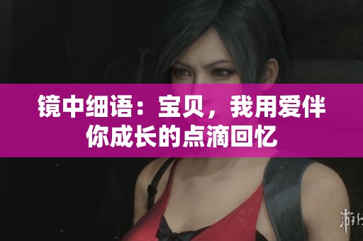 镜中细语：宝贝，我用爱伴你成长的点滴回忆