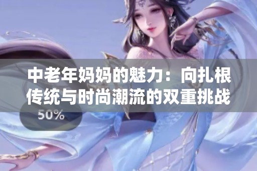 中老年妈妈的魅力：向扎根传统与时尚潮流的双重挑战致敬